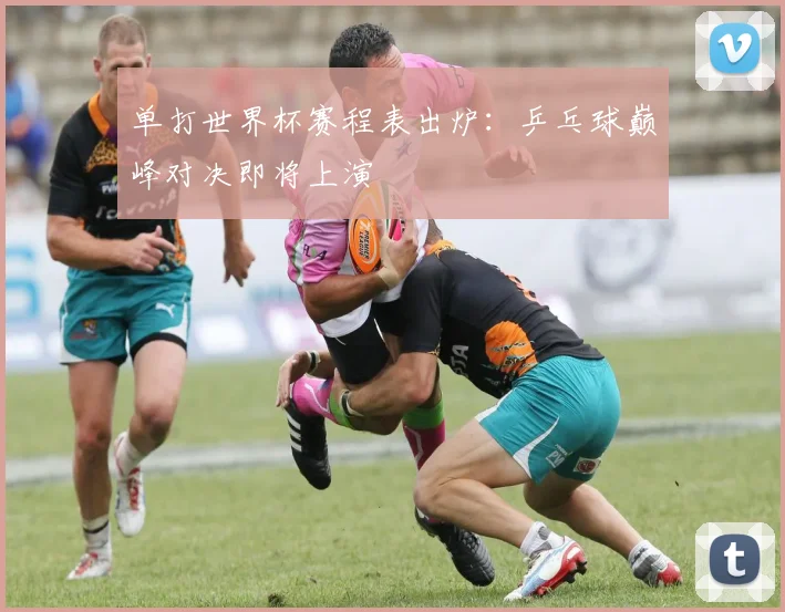 单打世界杯赛程表出炉：乒乓球巅峰对决即将上演