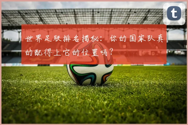 世界足联排名揭秘：你的国家队真的配得上它的位置吗？
