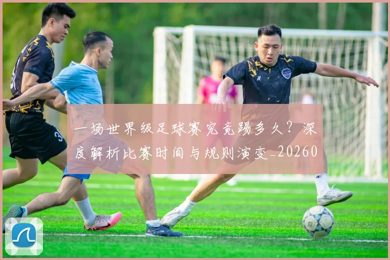 一场世界级足球赛究竟踢多久？深度解析比赛时间与规则演变_20260608195209