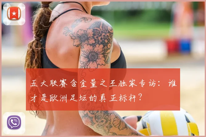 五大联赛含金量之王独家专访:谁才是欧洲足坛的真正标杆?