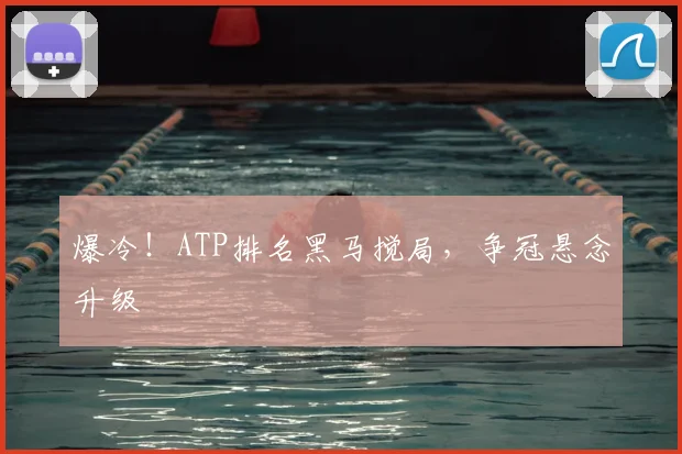 爆冷!ATP排名黑马搅局,争冠悬念升级