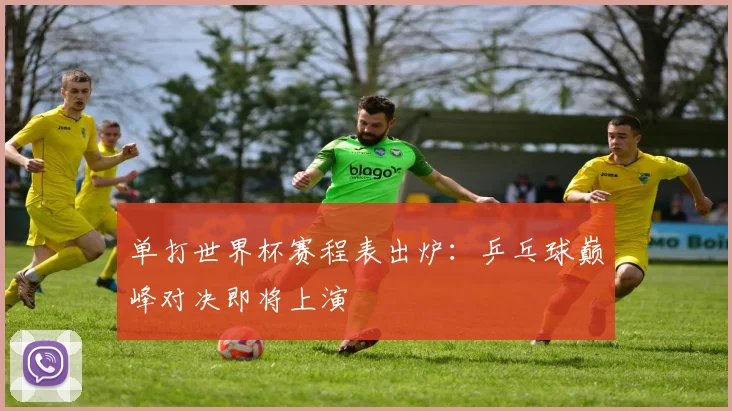 单打世界杯赛程表出炉:乒乓球巅峰对决即将上演