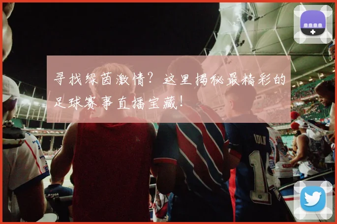 寻找绿茵激情?这里揭秘最精彩的足球赛事直播宝藏!