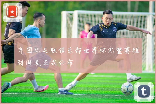 年国际足联俱乐部世界杯完整赛程时间表正式公布