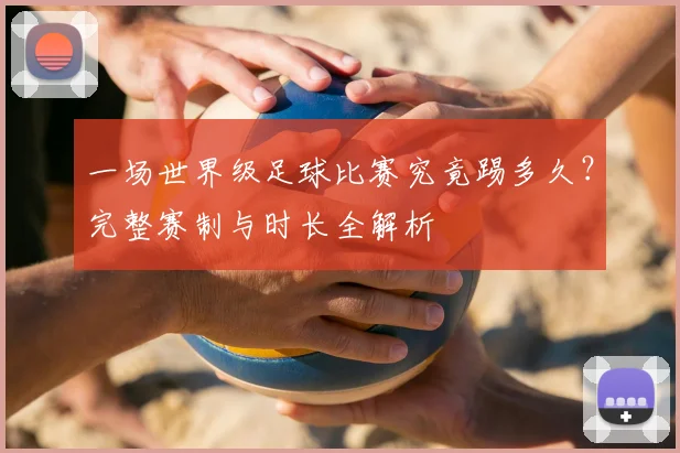 一场世界级足球比赛究竟踢多久?完整赛制与时长全解析