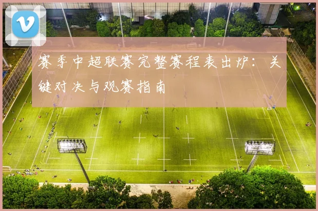 赛季中超联赛完整赛程表出炉:关键对决与观赛指南