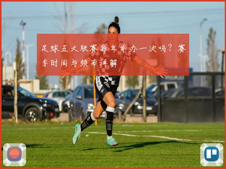 足球五大联赛每年举办一次吗?赛季时间与频率详解
