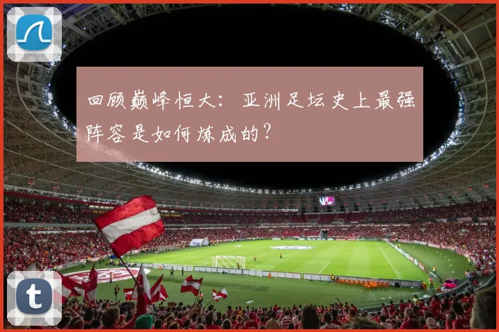 回顾巅峰恒大:亚洲足坛史上最强阵容是如何炼成的?