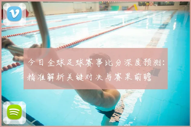 今日全球足球赛事比分深度预测：精准解析关键对决与赛果前瞻