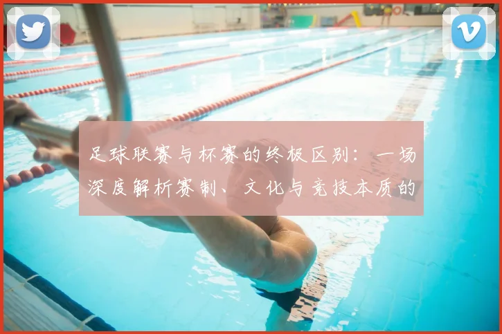 足球联赛与杯赛的终极区别：一场深度解析赛制、文化与竞技本质的较量