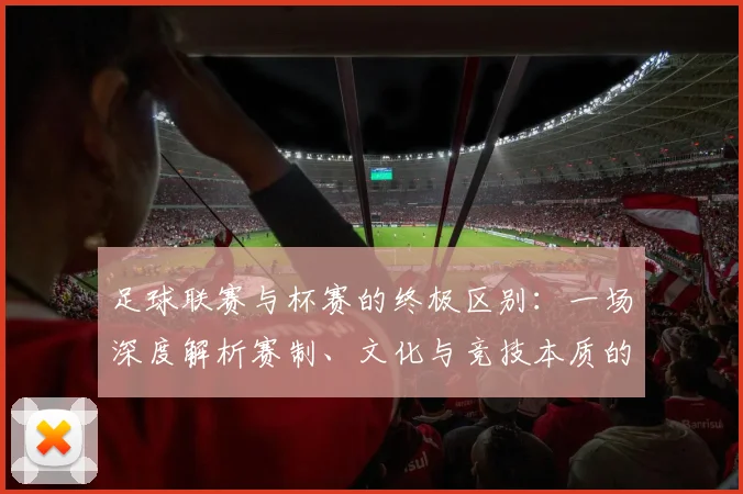 足球联赛与杯赛的终极区别:一场深度解析赛制、文化与竞技本质的较量