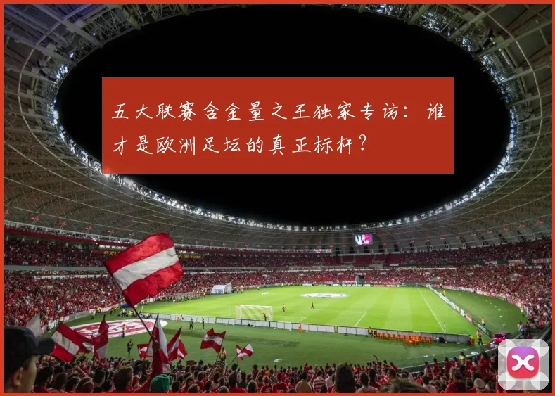 五大联赛含金量之王独家专访:谁才是欧洲足坛的真正标杆?