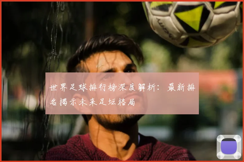世界足球排行榜深度解析：最新排名揭示未来足坛格局